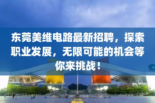 東莞美維電路最新招聘，探索職業(yè)發(fā)展，無限可能的機會等你來挑戰(zhàn)！
