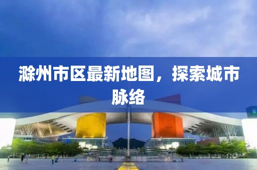 滁州市區(qū)最新地圖，探索城市脈絡