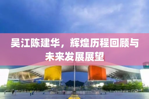 吳江陳建華，輝煌歷程回顧與未來發(fā)展展望