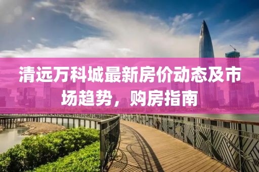 清遠萬科城最新房價動態(tài)及市場趨勢，購房指南