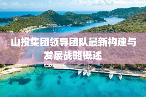 山投集團領(lǐng)導團隊最新構(gòu)建與發(fā)展戰(zhàn)略概述