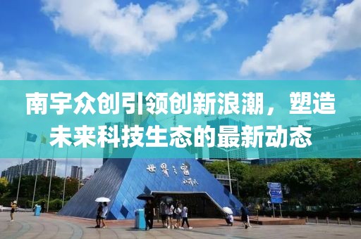 南宇眾創(chuàng)引領(lǐng)創(chuàng)新浪潮，塑造未來科技生態(tài)的最新動態(tài)