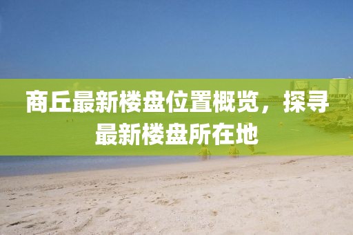 商丘最新樓盤位置概覽，探尋最新樓盤所在地