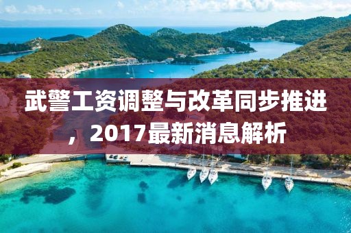 武警工資調整與改革同步推進，2017最新消息解析