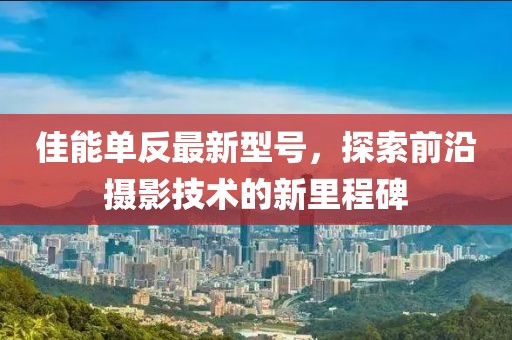 佳能單反最新型號，探索前沿攝影技術的新里程碑