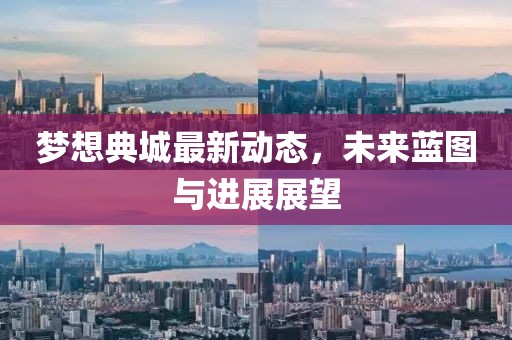 夢想典城最新動態(tài)，未來藍圖與進展展望