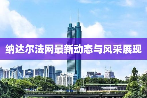 納達爾法網(wǎng)最新動態(tài)與風采展現(xiàn)