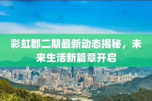 彩虹郡二期最新動態(tài)揭秘，未來生活新篇章開啟