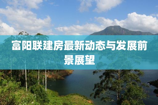 富陽聯(lián)建房最新動態(tài)與發(fā)展前景展望