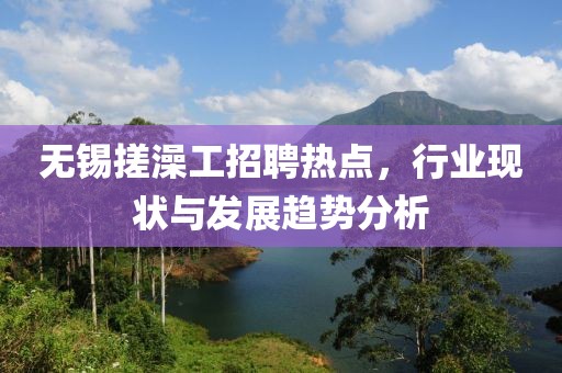 無錫搓澡工招聘熱點，行業(yè)現(xiàn)狀與發(fā)展趨勢分析