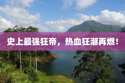 史上最強狂帝，熱血狂潮再燃！