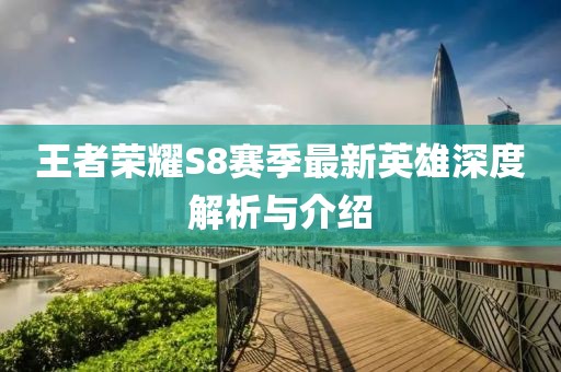 王者榮耀S8賽季最新英雄深度解析與介紹