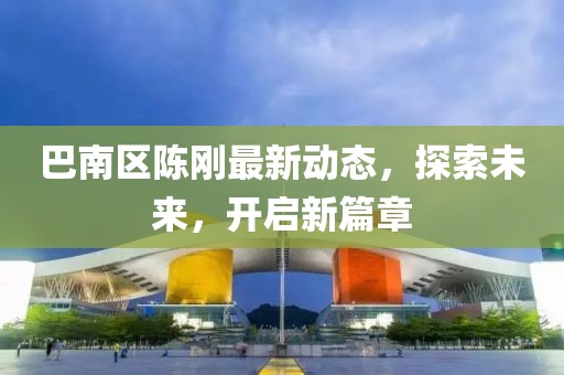巴南區(qū)陳剛最新動態(tài)，探索未來，開啟新篇章