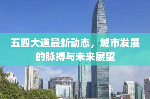 五四大道最新動(dòng)態(tài)，城市發(fā)展的脈搏與未來展望