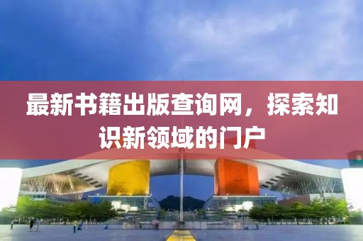 最新書籍出版查詢網(wǎng)，探索知識(shí)新領(lǐng)域的門戶