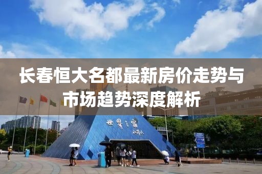 長(zhǎng)春恒大名都最新房?jī)r(jià)走勢(shì)與市場(chǎng)趨勢(shì)深度解析