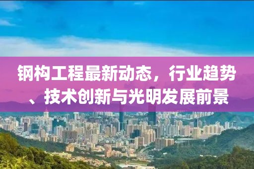 鋼構(gòu)工程最新動(dòng)態(tài)，行業(yè)趨勢(shì)、技術(shù)創(chuàng)新與光明發(fā)展前景