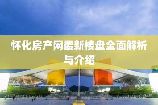 懷化房產(chǎn)網(wǎng)最新樓盤全面解析與介紹