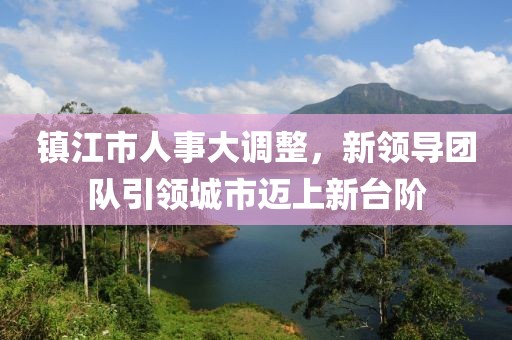 鎮(zhèn)江市人事大調(diào)整，新領(lǐng)導(dǎo)團(tuán)隊(duì)引領(lǐng)城市邁上新臺(tái)階