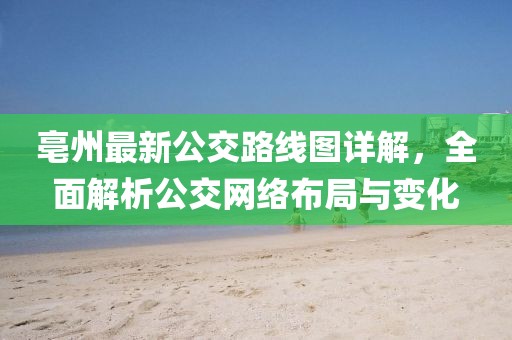 亳州最新公交路線圖詳解，全面解析公交網(wǎng)絡(luò)布局與變化