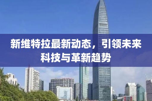 新維特拉最新動(dòng)態(tài)，引領(lǐng)未來(lái)科技與革新趨勢(shì)