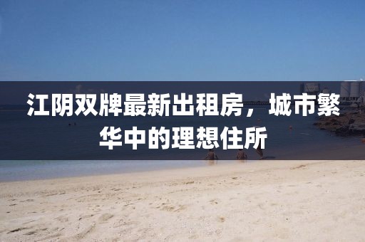 江陰雙牌最新出租房，城市繁華中的理想住所