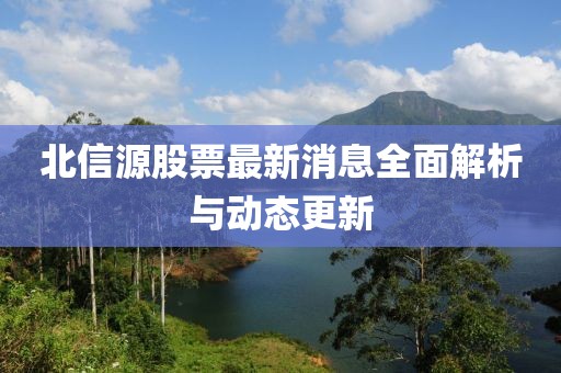 北信源股票最新消息全面解析與動(dòng)態(tài)更新