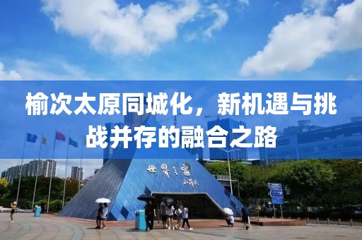 榆次太原同城化，新機(jī)遇與挑戰(zhàn)并存的融合之路