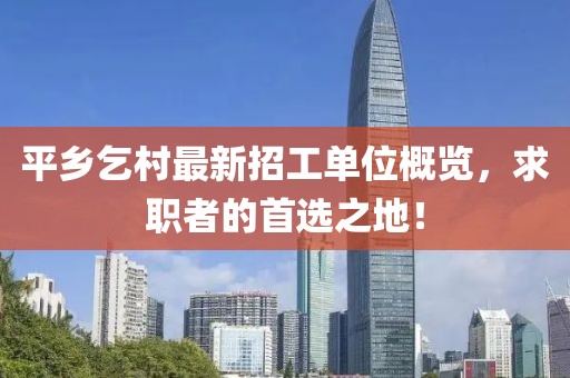 平鄉(xiāng)乞村最新招工單位概覽，求職者的首選之地！
