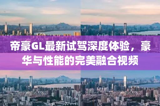 帝豪GL最新試駕深度體驗，豪華與性能的完美融合視頻