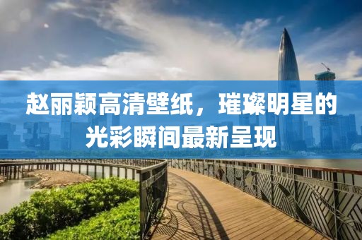 趙麗穎高清壁紙，璀璨明星的光彩瞬間最新呈現(xiàn)