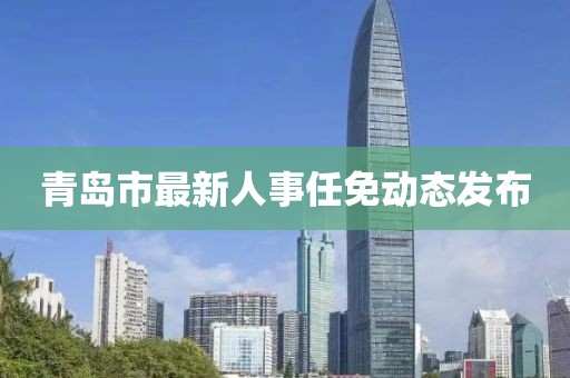 青島市最新人事任免動態(tài)發(fā)布