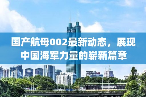 國產(chǎn)航母002最新動(dòng)態(tài)，展現(xiàn)中國海軍力量的嶄新篇章