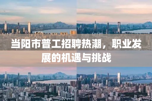 當(dāng)陽市普工招聘熱潮，職業(yè)發(fā)展的機(jī)遇與挑戰(zhàn)