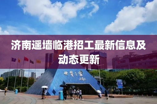 濟(jì)南遙墻臨港招工最新信息及動(dòng)態(tài)更新