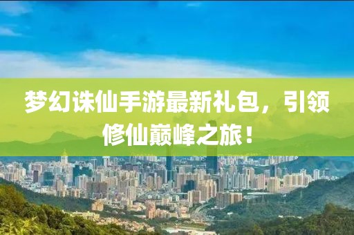 夢幻誅仙手游最新禮包，引領修仙巔峰之旅！