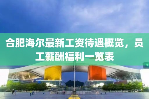合肥海爾最新工資待遇概覽，員工薪酬福利一覽表