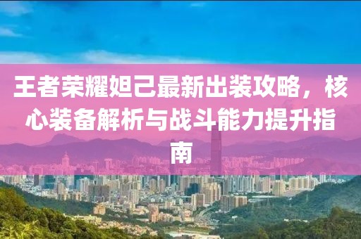 王者榮耀妲己最新出裝攻略，核心裝備解析與戰(zhàn)斗能力提升指南