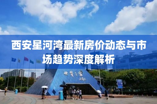 西安星河灣最新房價動態(tài)與市場趨勢深度解析