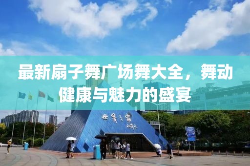 最新扇子舞廣場舞大全，舞動健康與魅力的盛宴