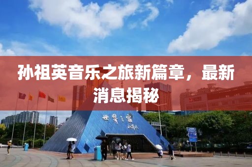 孫祖英音樂之旅新篇章，最新消息揭秘