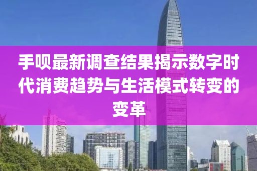 手唄最新調(diào)查結(jié)果揭示數(shù)字時代消費(fèi)趨勢與生活模式轉(zhuǎn)變的變革