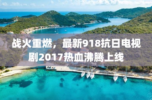 戰(zhàn)火重燃，最新918抗日電視劇2017熱血沸騰上線