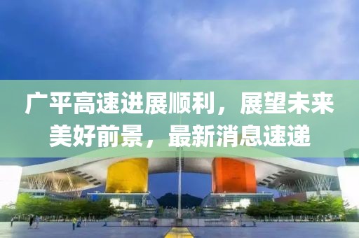 廣平高速進(jìn)展順利，展望未來(lái)美好前景，最新消息速遞