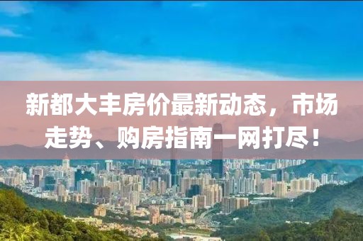 新都大豐房?jī)r(jià)最新動(dòng)態(tài)，市場(chǎng)走勢(shì)、購(gòu)房指南一網(wǎng)打盡！