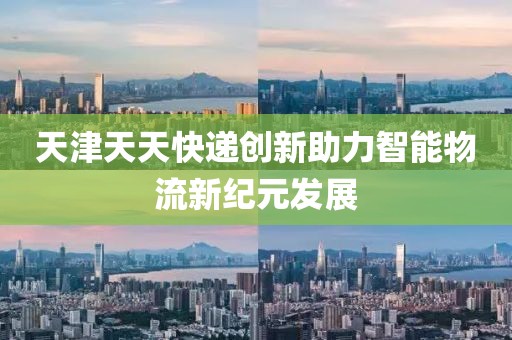 天津天天快遞創(chuàng)新助力智能物流新紀(jì)元發(fā)展