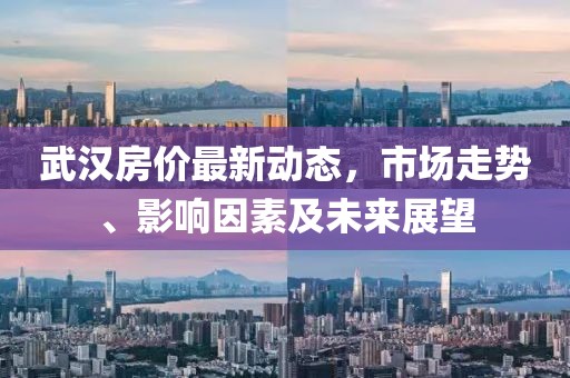 武漢房?jī)r(jià)最新動(dòng)態(tài)，市場(chǎng)走勢(shì)、影響因素及未來展望