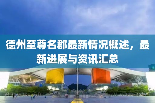 德州至尊名郡最新情況概述，最新進展與資訊匯總