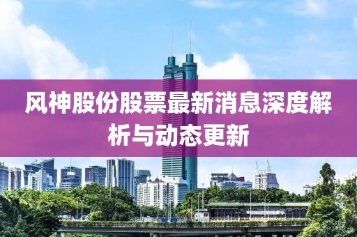 風(fēng)神股份股票最新消息深度解析與動態(tài)更新