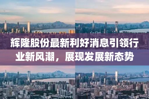 輝隆股份最新利好消息引領(lǐng)行業(yè)新風(fēng)潮，展現(xiàn)發(fā)展新態(tài)勢(shì)